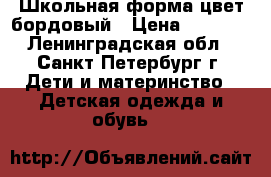 Школьная форма цвет бордовый › Цена ­ 2 700 - Ленинградская обл., Санкт-Петербург г. Дети и материнство » Детская одежда и обувь   